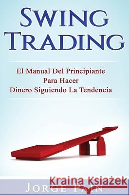 Swing Trading: El Manual Del Principiante Para Hacer Dinero Siguiendo La Tendencia Jorge Pain 9781922462015 George Pain