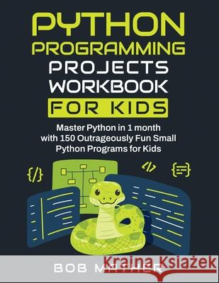 Python Programming Projects Workbook for Kids: Master Python in 1 month with 150 Outrageously Fun Small Python Programs for Kids (Coding for Absolute Bob Mather 9781922462121 Bob Mather