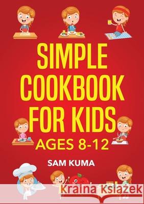 Simple Cookbook for Kids Ages 8-12: 115 Easy to Follow Recipes that Young Kids Can Use to Learn Cooking within 30 Days Sam Kuma 9781922462169 Sam Kuma