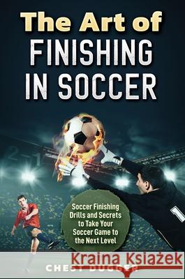 The Art of Finishing in Soccer: Soccer Finishing Drills and Secrets to Take Your Game to the Next Level Chest Dugger 9781922462206 Abiprod Pty Ltd