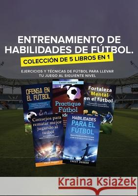 Entrenamiento de Habilidades de Fútbol. Colección de 5 libros en 1: Ejercicios y Técnicas de fútbol para Llevar tu Juego al Siguiente Nivel Dugger, Chest 9781922462282 Abiprod Pty Ltd