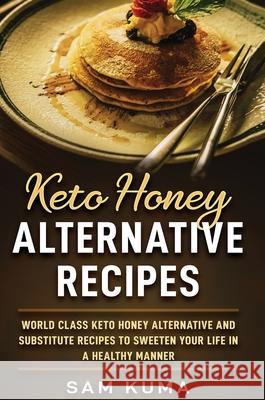 Keto Honey Alternative Recipes: World Class Keto Honey Alternative and Substitute Recipes To Sweeten Your Life in a Healthy Manner Sam Kuma 9781922462725 Sam Kuma