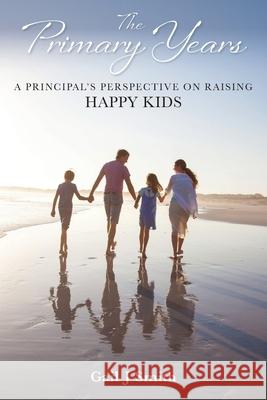 The Primary Years: A Principal's Perspective on Raising Happy Kids Gail J. Smith 9781922465511 Gail Smith