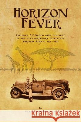 Horizon Fever I: Explorer A E Filby's own account of his extraordinary expedition through Africa, 1931-1935 Archibald Edmund Filby Victoria Twead Joe Twead 9781922476272 Ant Press
