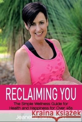 Reclaiming You: The Simple Wellness Guide for Health and Happiness for Over 45s Jeanette Herrington 9781922497062 Jeanette Herrington