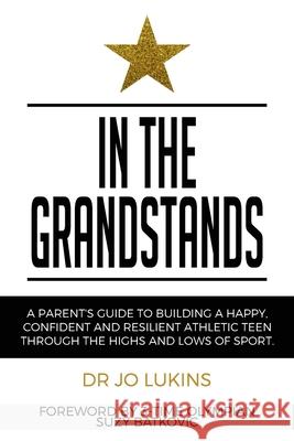 In The Grandstands: A parent's guide to building a happy, confident and resilient athletic teen through the highs and lows of sport Lukins, Jo 9781922497086 Dr Jo Lukins Pty Ltd