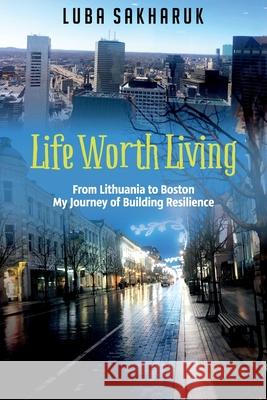 Life Worth Living: From Lithuania to Boston My Journey of Building Resilience Luba Sakharuk 9781922497321 Lyubov Sakharuk