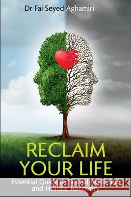 Reclaim Your Life: Essential Guide to Sexual Addiction and Holistic Recovery Fai Seyed Aghamiri 9781922497345