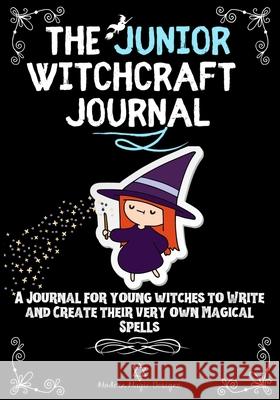 The Junior Witchcraft Journal: A Journal For Young Witches to Create and Write Their Very Own Magical Spells Modern Magic Designs 9781922515308 Life Graduate Publishing Group