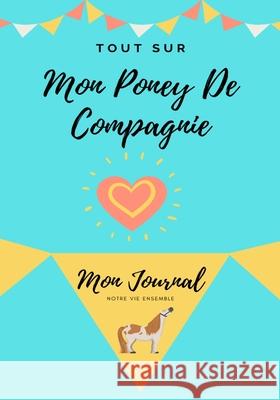 Tout Sur Mon Poney De Compagnie: Mon Journal Notre Vie Ensemble Petal Publishing Co 9781922515421 Petal Publishing Co.