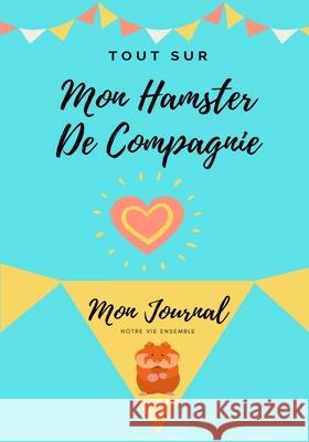 Tout Sur Mon Hamster: Mon Journal Notre Vie Ensemble Petal Publishing Co 9781922515445 Petal Publishing Co.