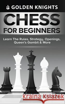 Chess for Beginners - Learn the Rules, Strategy, Openings, Queen's Gambit & More (Chess Mastery for Beginners Book 1) Golden Knights 9781922531186