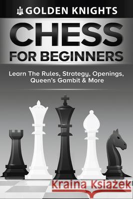 Chess For Beginners - Learn The Rules, Strategy, Openings, Queen's Gambit And More (Chess Mastery For Beginners Book 1) Golden Knights 9781922531216