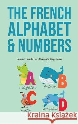 The French Alphabet & Numbers - Learn French For Absolute Beginners French Hacking   9781922531377 Alex Gibbons