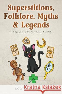 Superstitions, Folklore, Myths & Legends - The Origins, History & Facts of Popular Wives\' Tales Scott Matthews 9781922531421