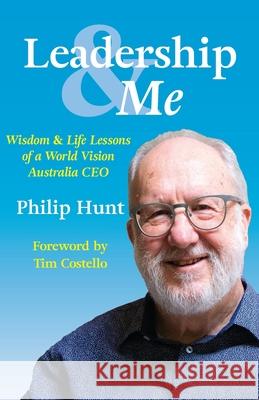 Leadership & Me: Wisdom and Life Lessons of a World Vision Australia CEO Philip Hunt 9781922537027 Cardinia Ranges Publishing House