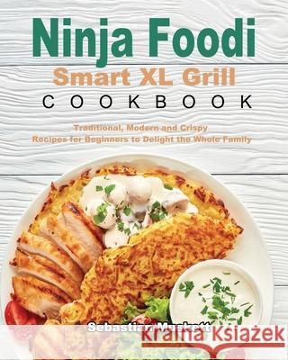 Ninja Foodi Smart XL Grill Cookbook: Traditional, Modern and Crispy Recipes for Beginners to Delight the Whole Family Muskett, Sebastian 9781922547422 Margaret Jones