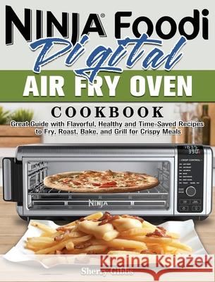 Ninja Foodi Digital Air Fry Oven Cookbook: Great Guide with Flavorful, Healthy and Time-Saved Recipes to Fry, Roast, Bake, and Grill for Crispy Meals Sherry Gibbs 9781922547477 Sherry Gibbs