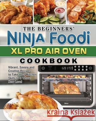 The Beginners' Ninja Foodi XL Pro Air Oven Cookbook: Vibrant, Savory and Creative Recipes to Take Your Kitchen Skills to a Whole New Level Danelle Whitley 9781922547484 Danelle Whitley