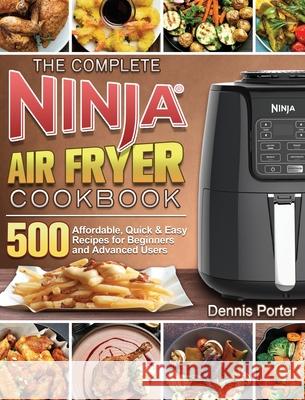 The Complete Ninja Air Fryer Cookbook: 500 Affordable, Quick & Easy Recipes for Beginners and Advanced Users Dennis Porter 9781922547576 Dennis Porter