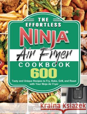 The Effortless Ninja Air Fryer Cookbook: 600 Tasty and Unique Recipes to Fry, Bake, Grill, and Roast with Your Ninja Air Fryer Daniel Myers 9781922547590 Daniel Myers