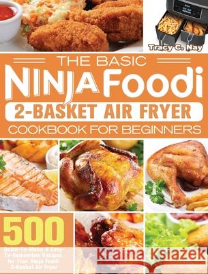 The Basic Ninja Foodi 2-Basket Air Fryer Cookbook for Beginners: 500 Quick-To-Make & Easy-To-Remember Recipes for Your Ninja Foodi 2-Basket Air Fryer Tracy C. Nay 9781922547637 Tracy C. Nay