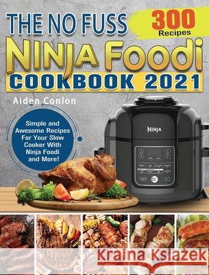 The No Fuss Ninja Foodi Cookbook 2021: 300 Simple and Awesome Recipes For Your Slow Cooker With Ninja Foodi and More! Aiden Conlon 9781922547811