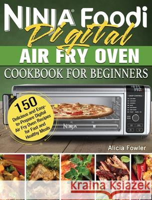 Ninja Foodi Digital Air Fry Oven Cookbook for Beginners: 150 Delicious and Easy-to-Prepare Digital Air Fry Oven Recipes for Fast and Healthy Meals Alicia Fowler 9781922547910