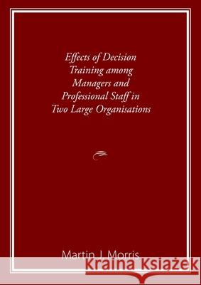 Effects of Decision Training among Managers and Professional Staff in Two Large Organisations Martin Morris 9781922553324 Michael Hanrahan Publishing