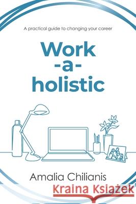 Work-a-holistic: A practical guide to changing your career Amalia Chilianis 9781922553331 Amalia Chilianis