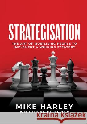 Strategisation: The art of mobilising people to implement a winning strategy Mike Harley Lorraine Harley 9781922553669