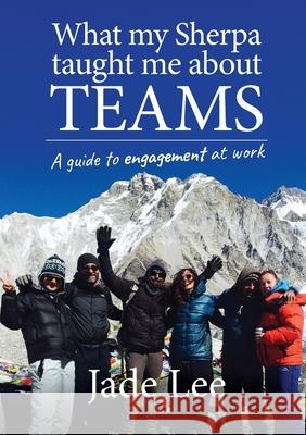 What My Sherpa Taught Me About Teams: A guide to engagement at work Jade Lee 9781922553966 Sagarmatha Spirit Pty Ltd