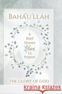 Bahá'u'lláh - The Glory of God - A Brief History & 15 Prayers: (Illustrated Bahai Prayer Book) Bahá'u'lláh 9781922562517 Simon Creedy