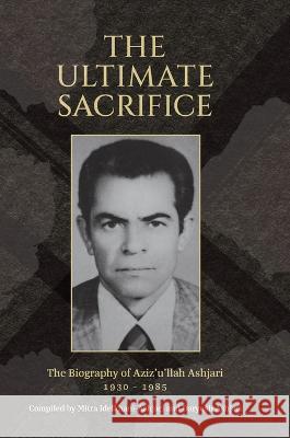 The Ultimate Sacrifice: The Biography of Aziz'u'llah Ashjari 1930 - 1985 Daryush Ashjari, Mitra Idelkhani-Ashjari, Simon Creedy 9781922562999 Daryush Ashjari