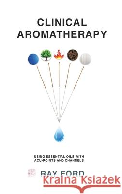 Clinical Aromatherapy: Using Essential Oils with Acu-Points and Channels Ray Ford 9781922565662 Vivid Publishing