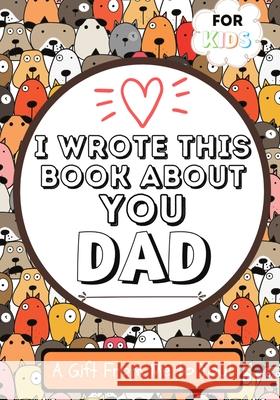 I Wrote This Book About You Dad: A Child's Fill in The Blank Gift Book For Their Special Dad Perfect for Kid's 7 x 10 inch The Life Graduate Publishing Group 9781922568137 Life Graduate Publishing Group