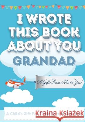I Wrote This Book About You Grandad: A Child's Fill in The Blank Gift Book For Their Special Grandad Perfect for Kid's 7 x 10 inch Publishing Group, The Life Graduate 9781922568144 Life Graduate Publishing Group