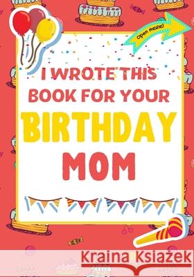I Wrote This Book For Your Birthday Mom: The Perfect Birthday Gift For Kids to Create Their Very Own Book For Mom The Life Graduate Publishing Group, Romney Nelson 9781922568236 Life Graduate Publishing Group