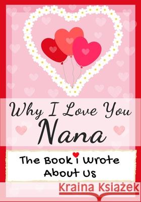 Why I Love You Nana: The Book I Wrote About Us Perfect for Kids Valentine's Day Gift, Birthdays, Christmas, Anniversaries, Mother's Day or just to say I Love You. The Life Graduate Publishing Group 9781922568564 Life Graduate Publishing Group