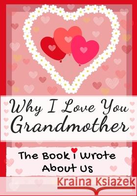 Why I Love You Grandmother: The Book I Wrote About Us Perfect for Kids Valentine's Day Gift, Birthdays, Christmas, Anniversaries, Mother's Day or just to say I Love You. The Life Graduate Publishing Group 9781922568588 Life Graduate Publishing Group