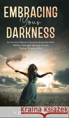 Embracing Your Darkness: An Intuitive Woman's Guide to Empowerment, Holistic Healing & Spiritual Growth Through Shadow Work Y D Gardens   9781922575111 Emerald Society