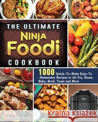 The Ultimate Ninja Foodi Cookbook: 1000 Quick-To-Make Easy-To-Remember Recipes to Air Fry, Roast, Bake, Broil, Toast and More Miriam R. Dang 9781922577382 Miriam R. Dang