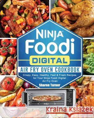 Ninja Foodi Digital Air Fry Oven Cookbook: Crispy, Easy, Healthy, Fast & Fresh Recipes for Your Ninja Foodi Digital Air Fry Oven Sharon Turner 9781922577405