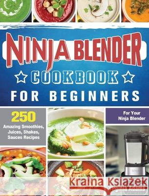 Ninja Blender Cookbook For Beginners: 250 Amazing Smoothies, Juices, Shakes, Sauces Recipes for Your Ninja Blender Virginia Adams 9781922577573 Virginia Adams