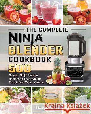 The Complete Ninja Blender Cookbook: 500 Newest Ninja Blender Recipes to Lose Weight Fast and Feel Years Younger Elizabeth Monroe 9781922577580 Elizabeth Monroe