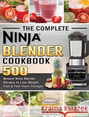 The Complete Ninja Blender Cookbook: 500 Newest Ninja Blender Recipes to Lose Weight Fast and Feel Years Younger Elizabeth Monroe 9781922577597 Elizabeth Monroe