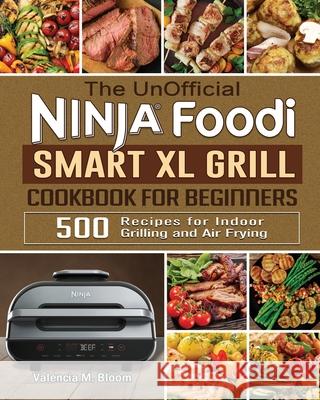 The UnOfficial Ninja Foodi Smart XL Grill Cookbook for Beginners: 500 Recipes for Indoor Grilling and Air Frying Valencia M. Bloom 9781922577627 Valencia M. Bloom