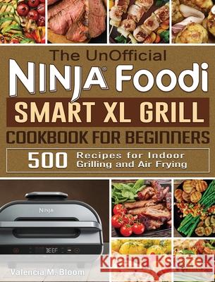 The UnOfficial Ninja Foodi Smart XL Grill Cookbook for Beginners: 500 Recipes for Indoor Grilling and Air Frying Valencia M. Bloom 9781922577634 Valencia M. Bloom