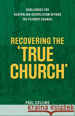 Recovering the True Church: Challenges for Australian Catholicism Beyond the Plenary Council Paul Collins 9781922589163