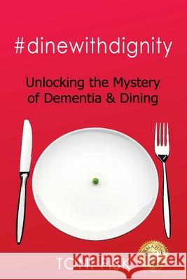 #dinewithdignity: Unlocking the Mystery of Dementia & Dining Toni Fisk 9781922597212